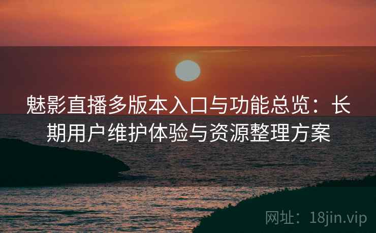 魅影直播多版本入口与功能总览:长期用户维护体验与资源整理方案 魅影直播多版本入口与功能总览:长期用户维护体验与资源整理方案