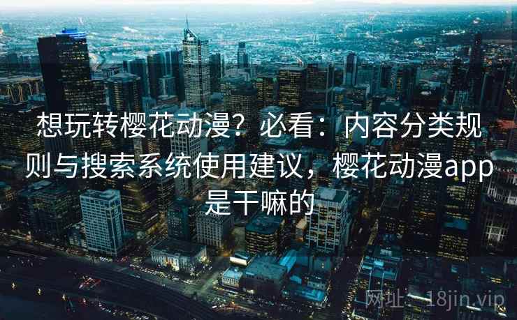想玩转樱花动漫?必看:内容分类规则与搜索系统使用建议,樱花动漫app是干嘛的 想玩转樱花动漫?必看:内容分类规则与搜索系统使用建议,樱花动漫app是干嘛的