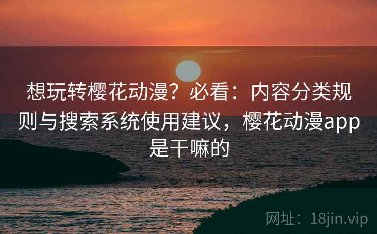 想玩转樱花动漫?必看:内容分类规则与搜索系统使用建议,樱花动漫app是干嘛的 想玩转樱花动漫?必看:内容分类规则与搜索系统使用建议,樱花动漫app是干嘛的