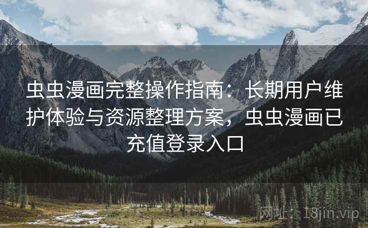 虫虫漫画完整操作指南:长期用户维护体验与资源整理方案,虫虫漫画已充值登录入口 虫虫漫画完整操作指南:长期用户维护体验与资源整理方案,虫虫漫画已充值登录入口