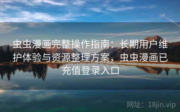 虫虫漫画完整操作指南:长期用户维护体验与资源整理方案,虫虫漫画已充值登录入口 虫虫漫画完整操作指南:长期用户维护体验与资源整理方案,虫虫漫画已充值登录入口