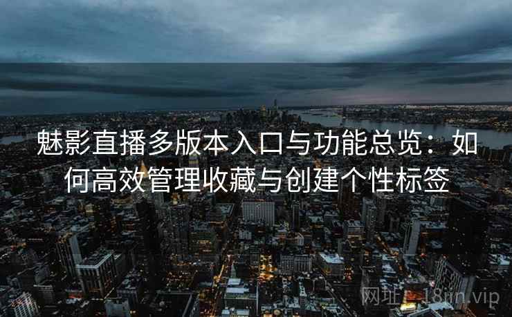 魅影直播多版本入口与功能总览:如何高效管理收藏与创建个性标签 魅影直播多版本入口与功能总览:如何高效管理收藏与创建个性标签