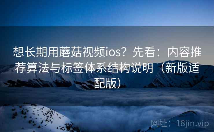 想长期用蘑菇视频ios?先看:内容推荐算法与标签体系结构说明(新版适配版) 想长期用蘑菇视频ios?先看:内容推荐算法与标签体系结构说明(新版适配版)