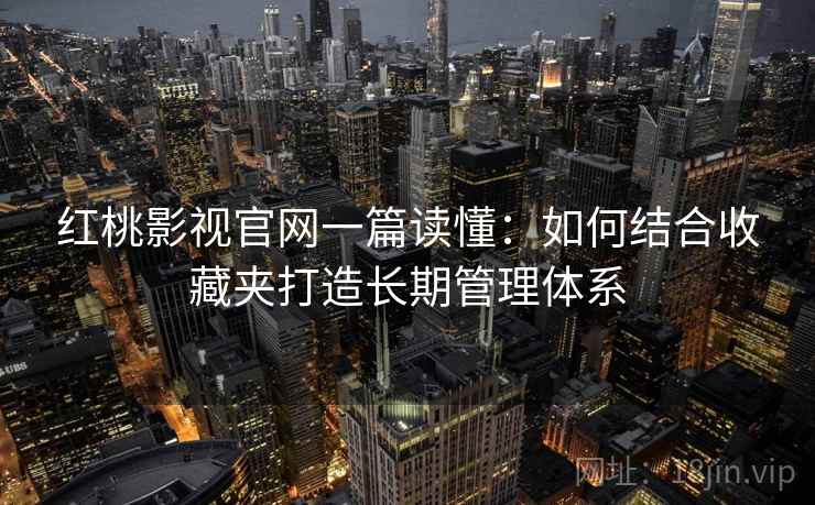 红桃影视官网一篇读懂:如何结合收藏夹打造长期管理体系 红桃影视官网一篇读懂:如何结合收藏夹打造长期管理体系