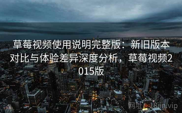 草莓视频使用说明完整版:新旧版本对比与体验差异深度分析,草莓视频2015版 草莓视频使用说明完整版:新旧版本对比与体验差异深度分析,草莓视频2015版