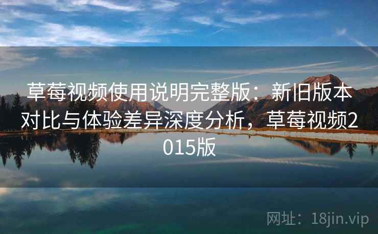 草莓视频使用说明完整版:新旧版本对比与体验差异深度分析,草莓视频2015版 草莓视频使用说明完整版:新旧版本对比与体验差异深度分析,草莓视频2015版