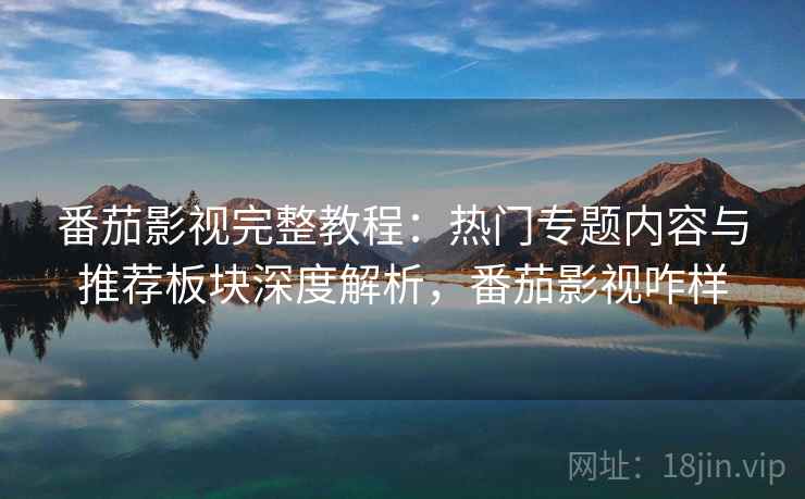 番茄影视完整教程:热门专题内容与推荐板块深度解析,番茄影视咋样 番茄影视完整教程:热门专题内容与推荐板块深度解析,番茄影视咋样