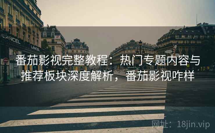 番茄影视完整教程:热门专题内容与推荐板块深度解析,番茄影视咋样 番茄影视完整教程:热门专题内容与推荐板块深度解析,番茄影视咋样