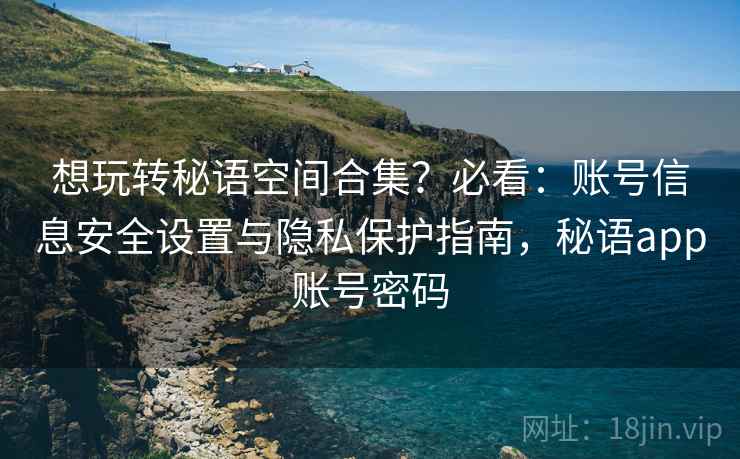 想玩转秘语空间合集?必看:账号信息安全设置与隐私保护指南,秘语app账号密码 想玩转秘语空间合集?必看:账号信息安全设置与隐私保护指南,秘语app账号密码