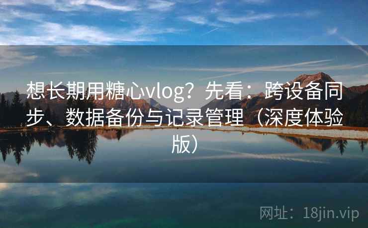 想长期用糖心vlog?先看:跨设备同步、数据备份与记录管理(深度体验版) 想长期用糖心vlog?先看:跨设备同步、数据备份与记录管理(深度体验版)